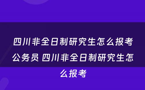 四川非全日制研究生怎么报考公务员 四川非全日制研究生怎么报考