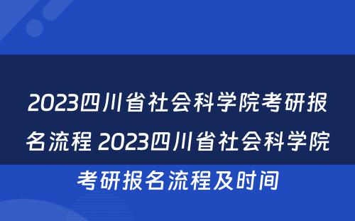 2023四川省社会科学院考研报名流程 2023四川省社会科学院考研报名流程及时间