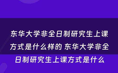 东华大学非全日制研究生上课方式是什么样的 东华大学非全日制研究生上课方式是什么