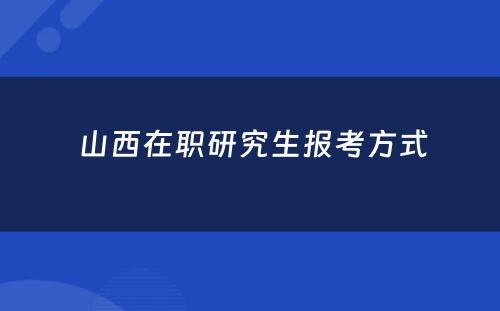  山西在职研究生报考方式