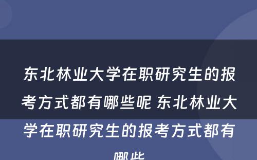 东北林业大学在职研究生的报考方式都有哪些呢 东北林业大学在职研究生的报考方式都有哪些