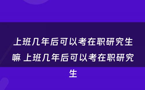 上班几年后可以考在职研究生嘛 上班几年后可以考在职研究生