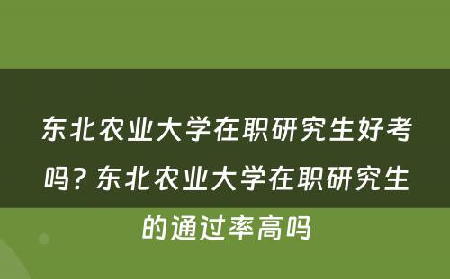 东北农业大学在职研究生好考吗? 东北农业大学在职研究生的通过率高吗