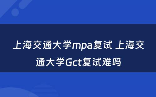 上海交通大学mpa复试 上海交通大学Gct复试难吗