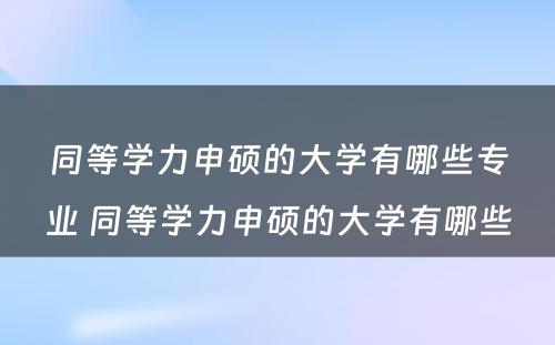 同等学力申硕的大学有哪些专业 同等学力申硕的大学有哪些