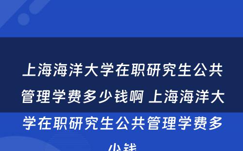 上海海洋大学在职研究生公共管理学费多少钱啊 上海海洋大学在职研究生公共管理学费多少钱