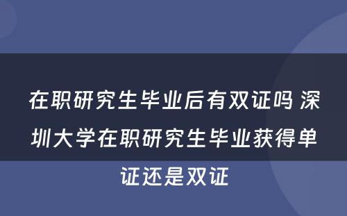 在职研究生毕业后有双证吗 深圳大学在职研究生毕业获得单证还是双证