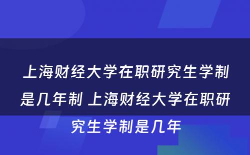 上海财经大学在职研究生学制是几年制 上海财经大学在职研究生学制是几年