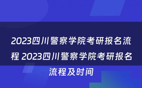 2023四川警察学院考研报名流程 2023四川警察学院考研报名流程及时间