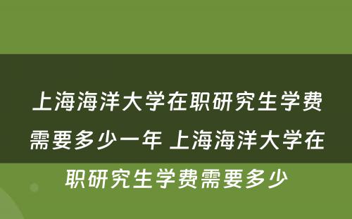 上海海洋大学在职研究生学费需要多少一年 上海海洋大学在职研究生学费需要多少