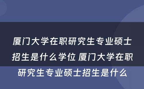 厦门大学在职研究生专业硕士招生是什么学位 厦门大学在职研究生专业硕士招生是什么