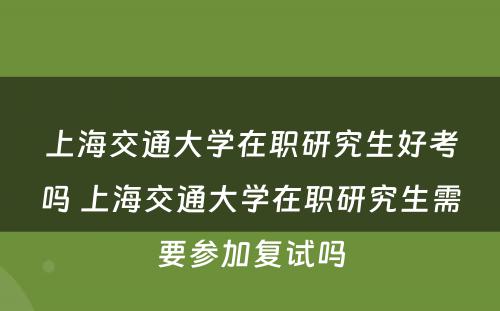 上海交通大学在职研究生好考吗 上海交通大学在职研究生需要参加复试吗