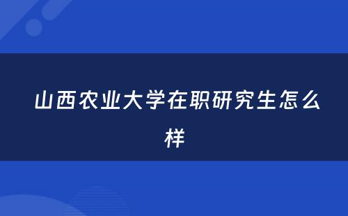  山西农业大学在职研究生怎么样