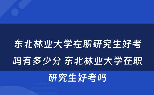 东北林业大学在职研究生好考吗有多少分 东北林业大学在职研究生好考吗