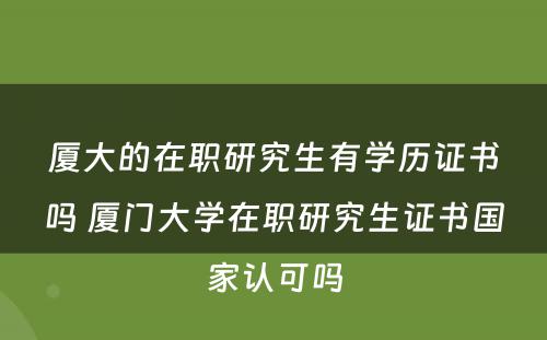 厦大的在职研究生有学历证书吗 厦门大学在职研究生证书国家认可吗