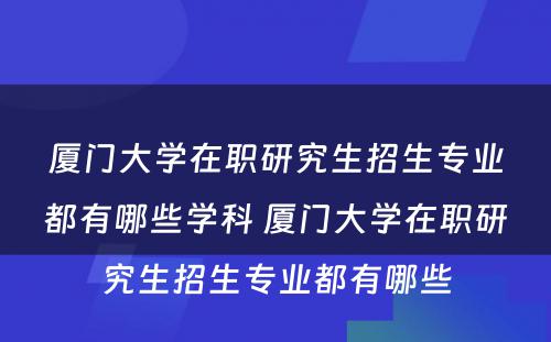 厦门大学在职研究生招生专业都有哪些学科 厦门大学在职研究生招生专业都有哪些