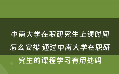 中南大学在职研究生上课时间怎么安排 通过中南大学在职研究生的课程学习有用处吗