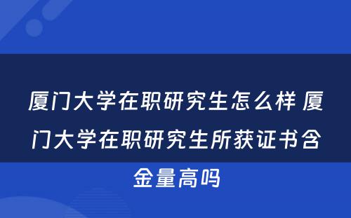 厦门大学在职研究生怎么样 厦门大学在职研究生所获证书含金量高吗