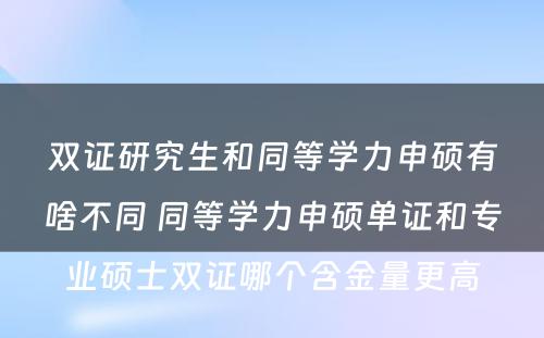 双证研究生和同等学力申硕有啥不同 同等学力申硕单证和专业硕士双证哪个含金量更高