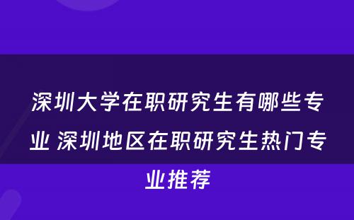 深圳大学在职研究生有哪些专业 深圳地区在职研究生热门专业推荐