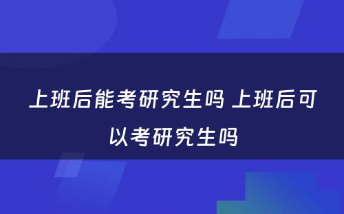 上班后能考研究生吗 上班后可以考研究生吗