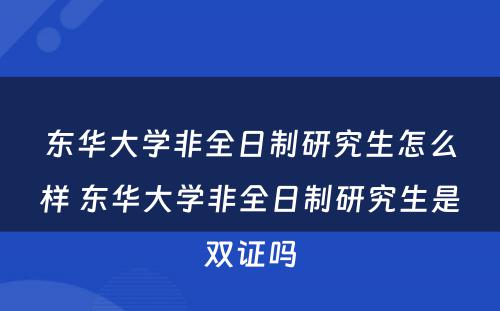 东华大学非全日制研究生怎么样 东华大学非全日制研究生是双证吗