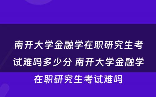 南开大学金融学在职研究生考试难吗多少分 南开大学金融学在职研究生考试难吗