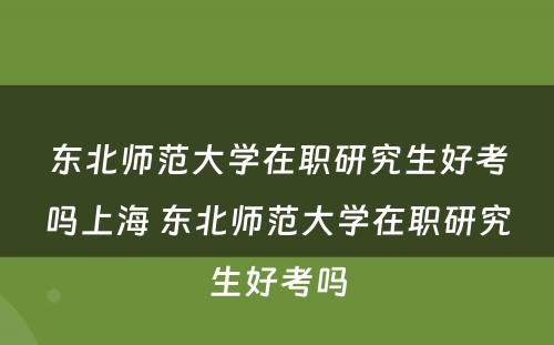 东北师范大学在职研究生好考吗上海 东北师范大学在职研究生好考吗