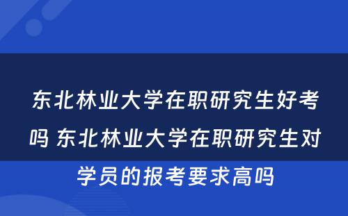 东北林业大学在职研究生好考吗 东北林业大学在职研究生对学员的报考要求高吗