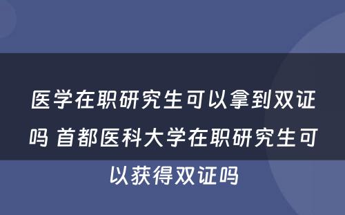 医学在职研究生可以拿到双证吗 首都医科大学在职研究生可以获得双证吗