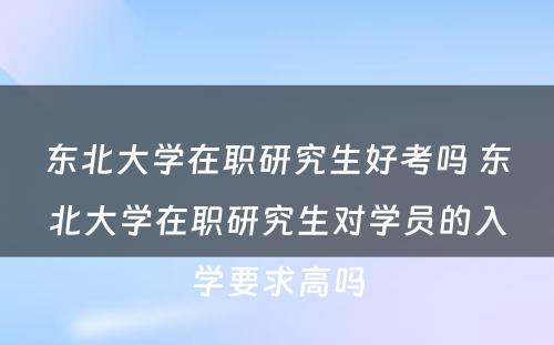 东北大学在职研究生好考吗 东北大学在职研究生对学员的入学要求高吗