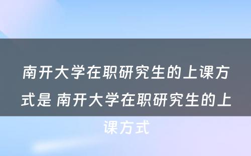 南开大学在职研究生的上课方式是 南开大学在职研究生的上课方式