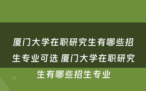 厦门大学在职研究生有哪些招生专业可选 厦门大学在职研究生有哪些招生专业