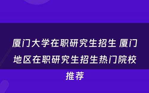 厦门大学在职研究生招生 厦门地区在职研究生招生热门院校推荐