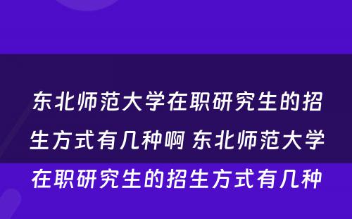 东北师范大学在职研究生的招生方式有几种啊 东北师范大学在职研究生的招生方式有几种