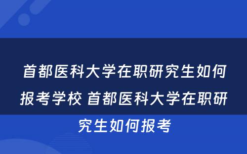 首都医科大学在职研究生如何报考学校 首都医科大学在职研究生如何报考