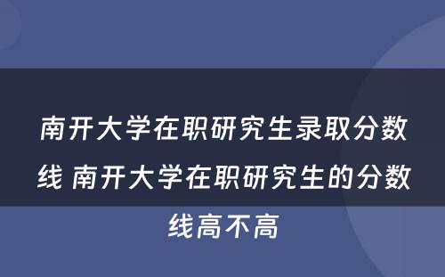 南开大学在职研究生录取分数线 南开大学在职研究生的分数线高不高