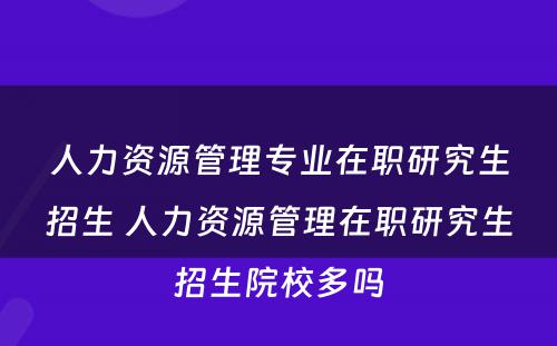 人力资源管理专业在职研究生招生 人力资源管理在职研究生招生院校多吗