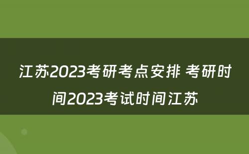 江苏2023考研考点安排 考研时间2023考试时间江苏