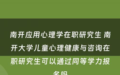 南开应用心理学在职研究生 南开大学儿童心理健康与咨询在职研究生可以通过同等学力报名吗