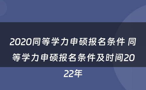 2020同等学力申硕报名条件 同等学力申硕报名条件及时间2022年