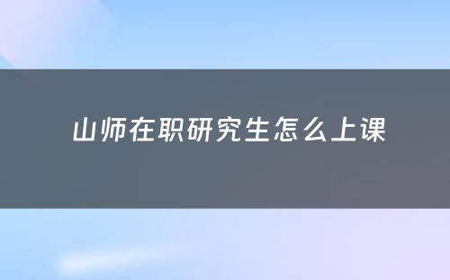  山师在职研究生怎么上课