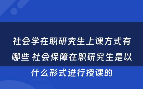 社会学在职研究生上课方式有哪些 社会保障在职研究生是以什么形式进行授课的