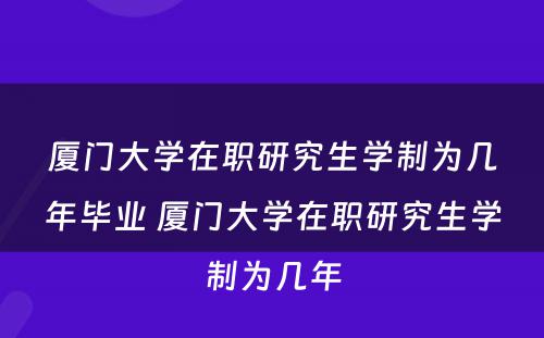 厦门大学在职研究生学制为几年毕业 厦门大学在职研究生学制为几年