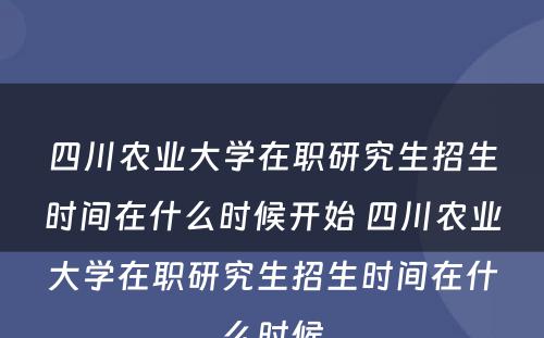 四川农业大学在职研究生招生时间在什么时候开始 四川农业大学在职研究生招生时间在什么时候