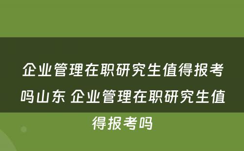 企业管理在职研究生值得报考吗山东 企业管理在职研究生值得报考吗