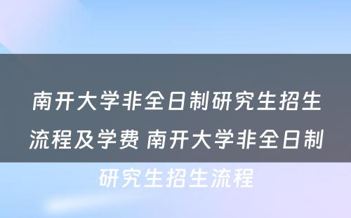 南开大学非全日制研究生招生流程及学费 南开大学非全日制研究生招生流程