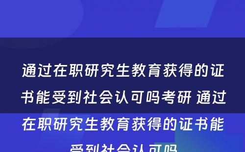 通过在职研究生教育获得的证书能受到社会认可吗考研 通过在职研究生教育获得的证书能受到社会认可吗