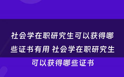 社会学在职研究生可以获得哪些证书有用 社会学在职研究生可以获得哪些证书