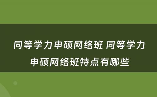 同等学力申硕网络班 同等学力申硕网络班特点有哪些